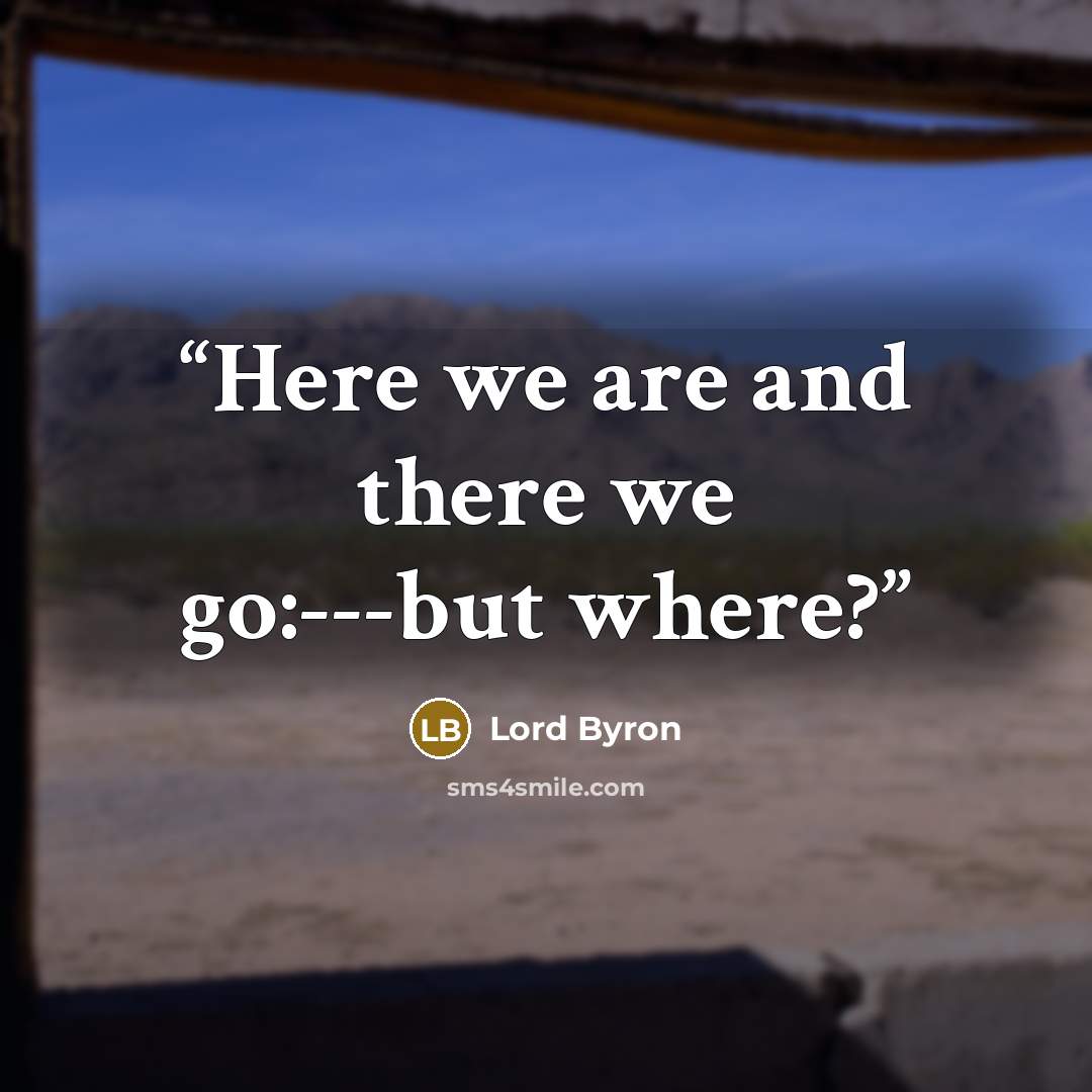 “Here we are and there we go:---but where?” quote by Lord Byron