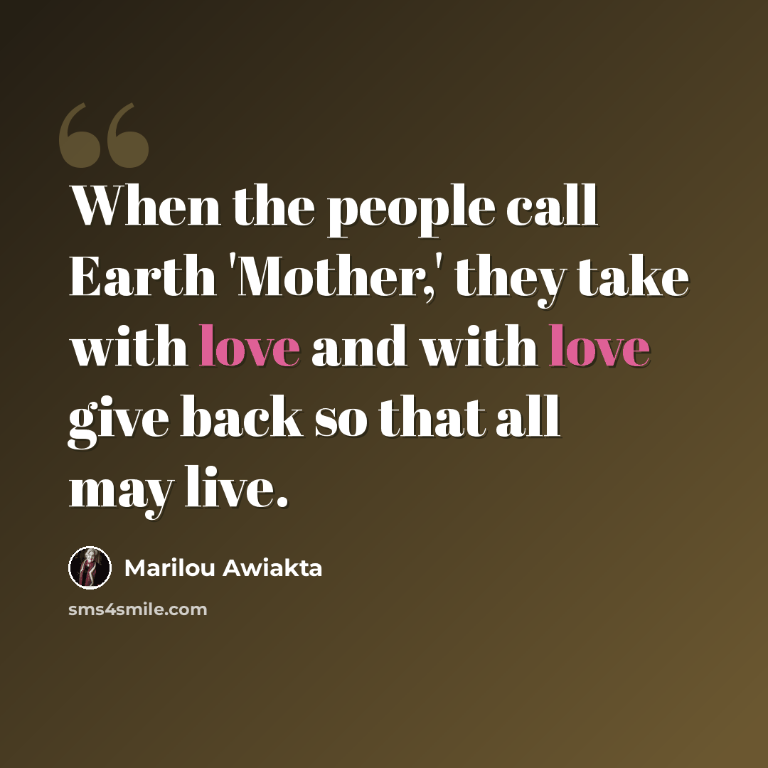 “When the people call Earth 'Mother,' they take with love and with love give back so that all may live.” quote by Marilou Awiakta