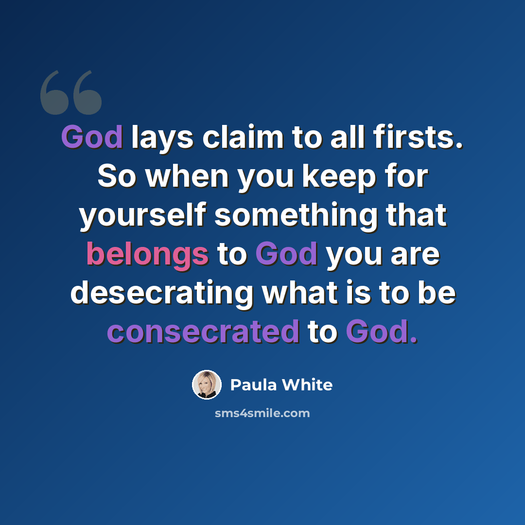 “God lays claim to all firsts. So when you keep for yourself something that belongs to God you are desecrating what is to be consecrated to God.” quote by Paula White
