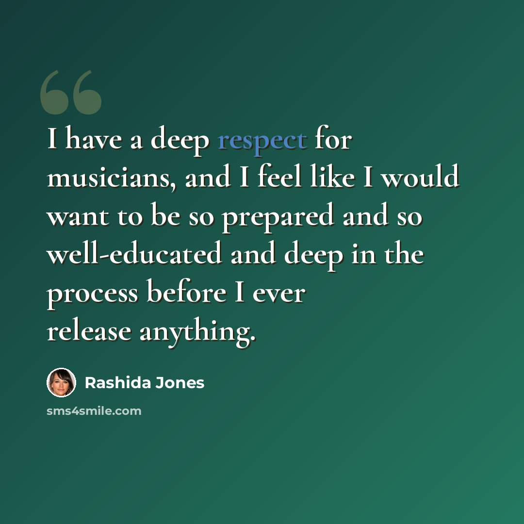 “I have a deep respect for musicians, and I feel like I would want to be so prepared and so well-educated and deep in the process before I ever release anything.” quote by Rashida Jones