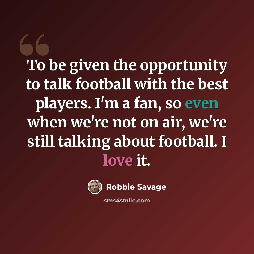 “To be given the opportunity to talk football with the best players. I'm a fan, so even when we're not on air, we're still talking about football. I love it.” quote by Robbie Savage
