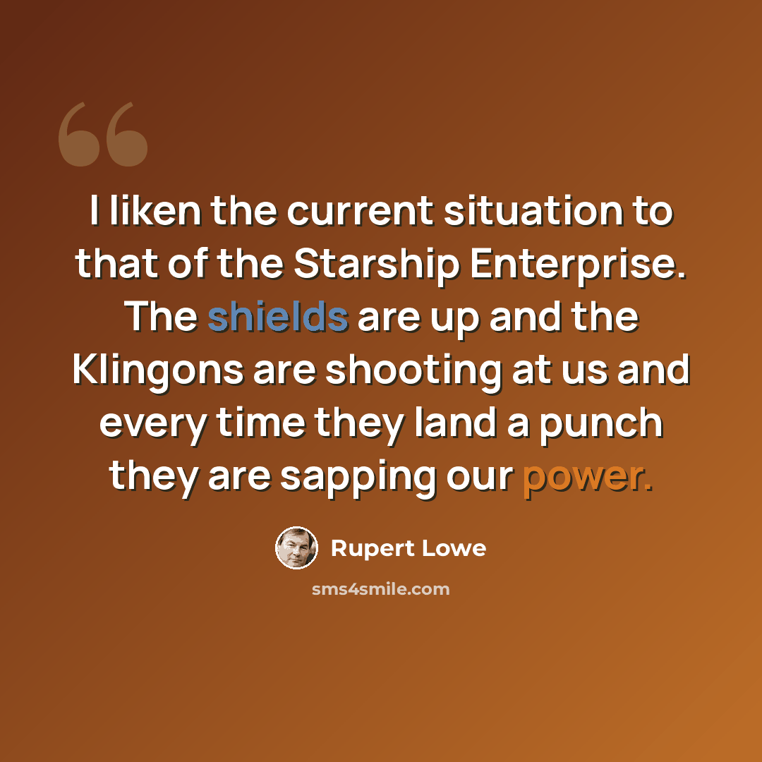 “I liken the current situation to that of the Starship Enterprise. The shields are up and the Klingons are shooting at us and every time they land a punch they are sapping our power.” quote by Rupert Lowe