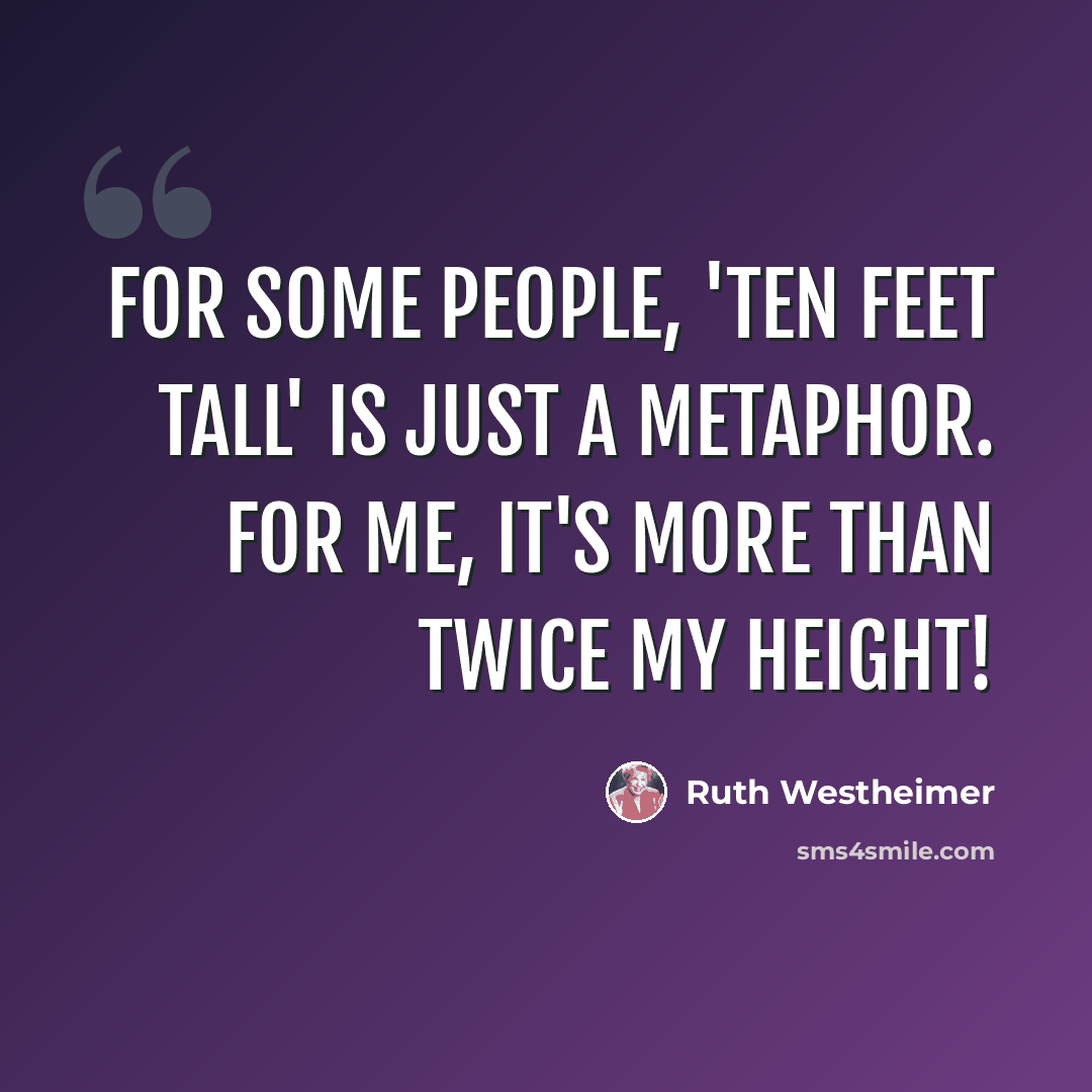 “For some people, 'ten feet tall' is just a metaphor. For me, it's more than twice my height!” quote by Ruth Westheimer