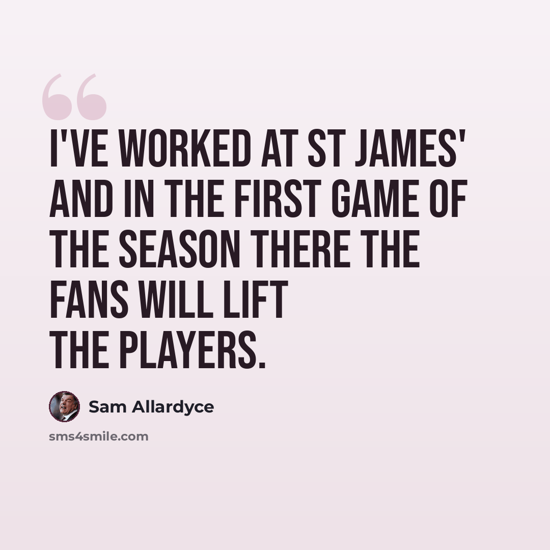 “I've worked at St James' and in the first game of the season there the fans will lift the players.” quote by Sam Allardyce
