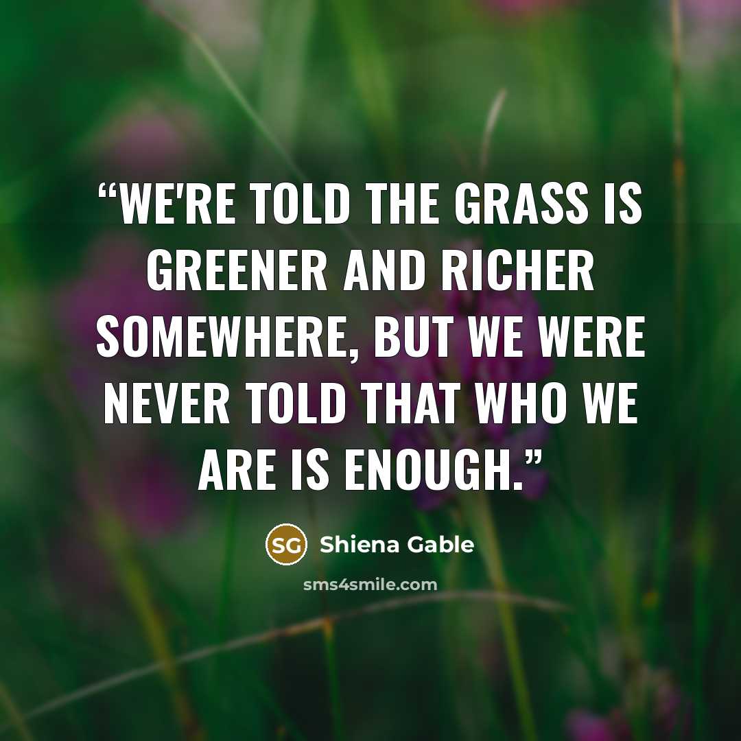 “We're told the grass is greener and richer somewhere, but we were never told that who we are is enough.” quote by Shiena Gable
