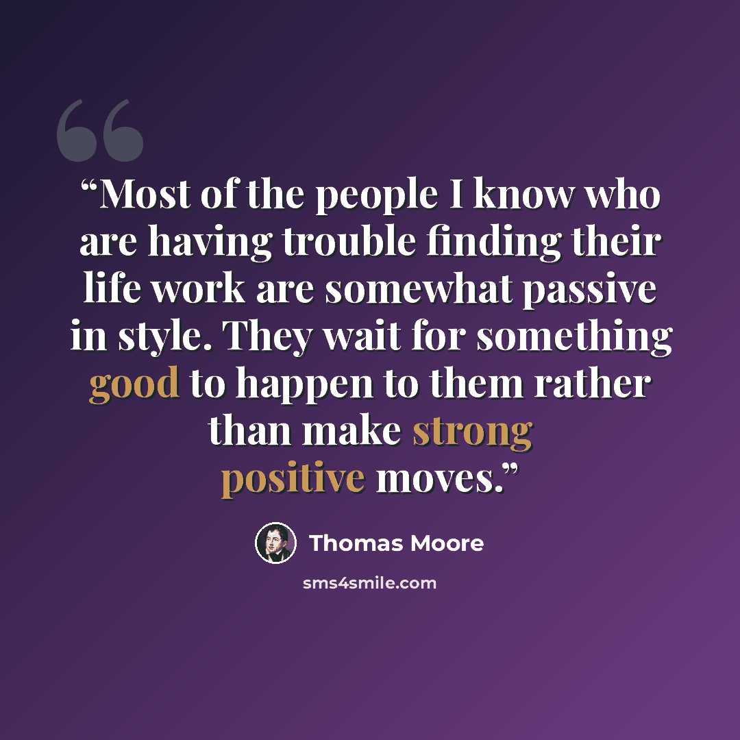 “Most of the people I know who are having trouble finding their life work are somewhat passive in style. They wait for something good to happen to them rather than make strong positive moves.” quote by Thomas Moore