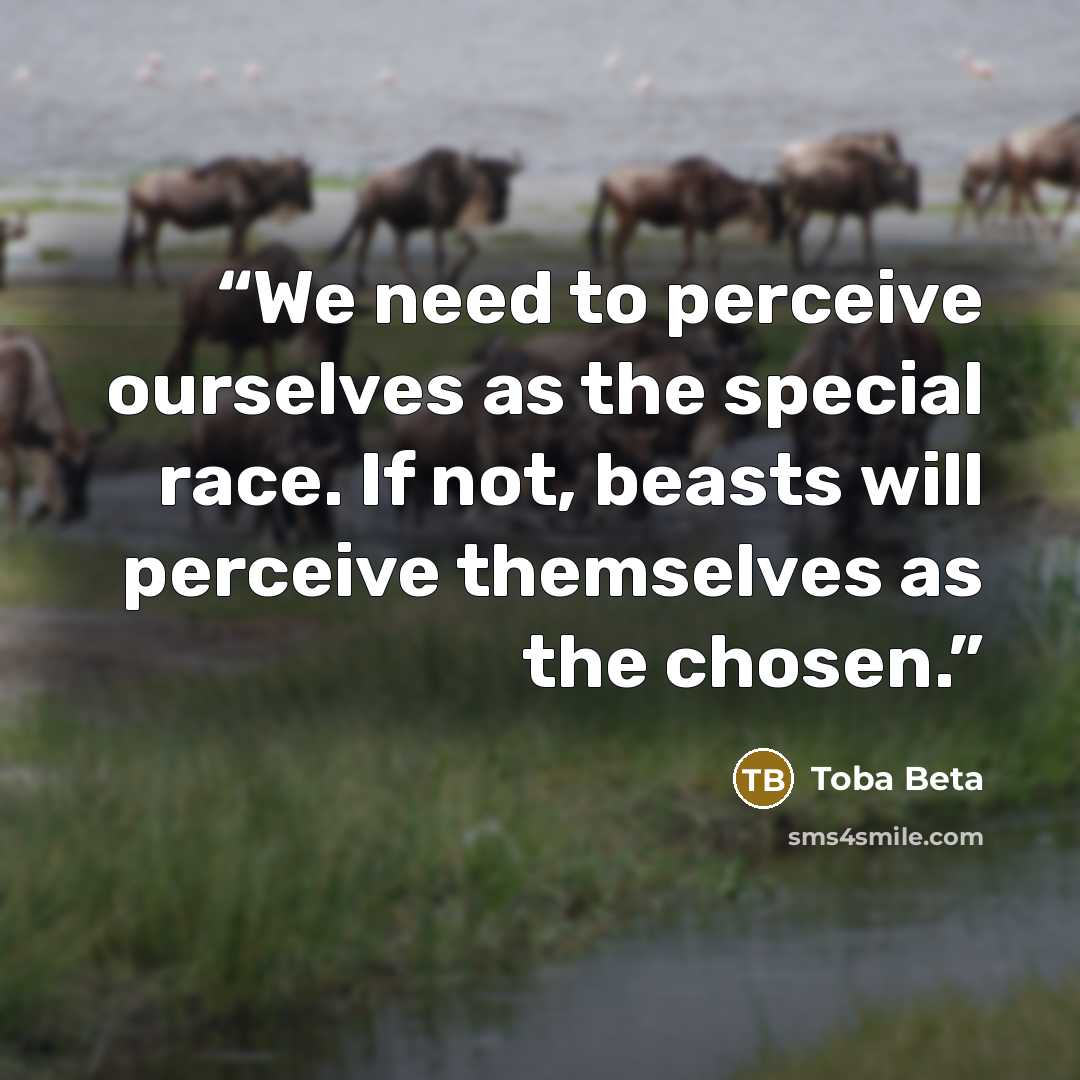 “We need to perceive ourselves as the special race. If not, beasts will perceive themselves as the chosen.” quote by Toba Beta