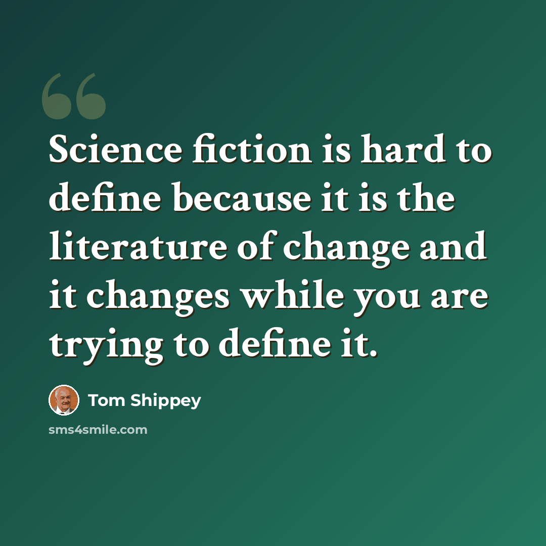 “Science fiction is hard to define because it is the literature of change and it changes while you are trying to define it.” quote by Tom Shippey