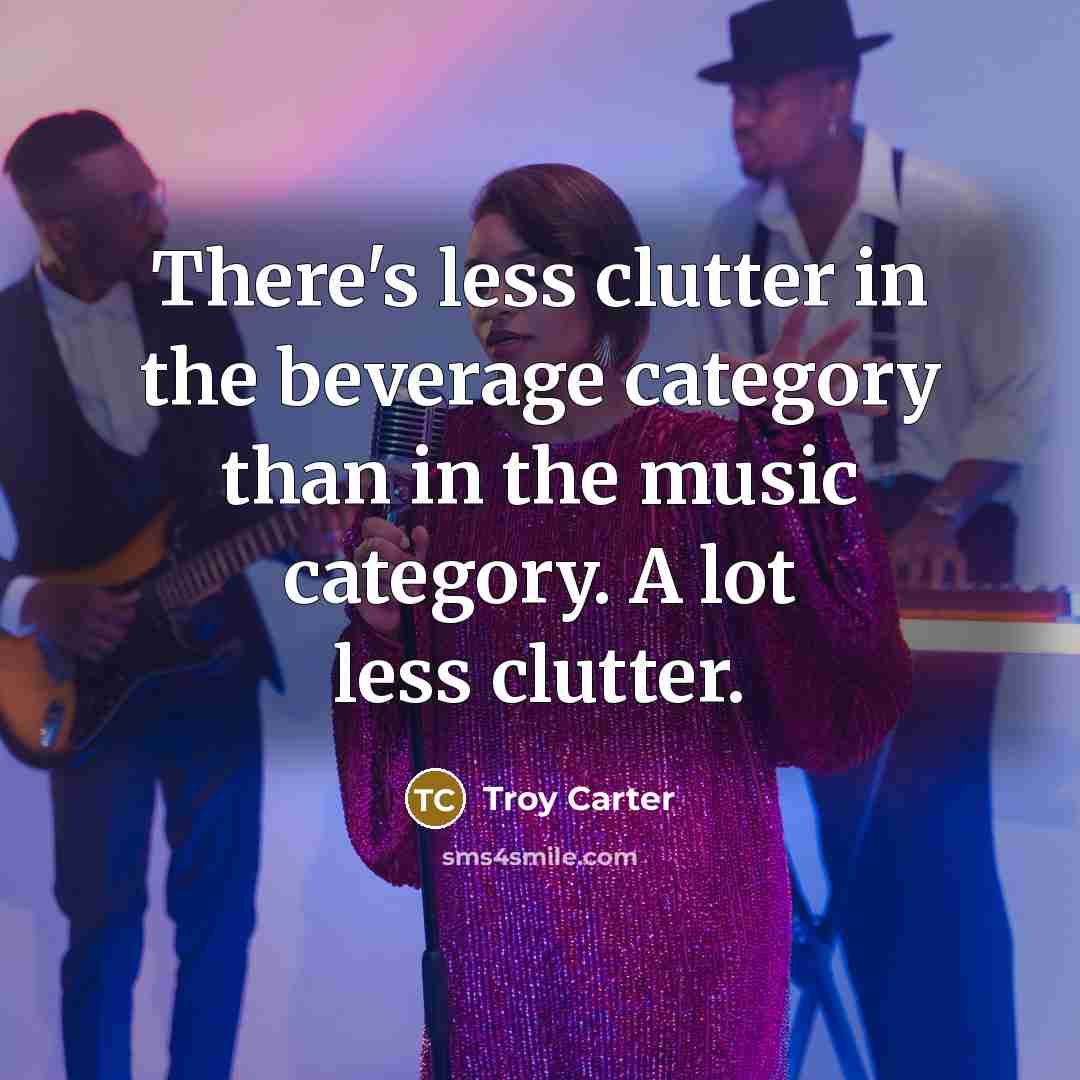 “There's less clutter in the beverage category than in the music category. A lot less clutter.” quote by Troy Carter