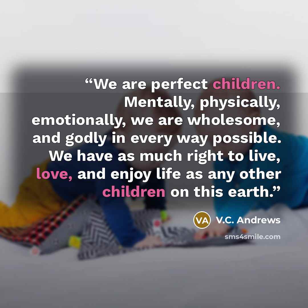 “We are perfect children. Mentally, physically, emotionally, we are wholesome, and godly in every way possible. We have as much right to live, love, and enjoy life as any other children on this earth.” quote by V.C. Andrews