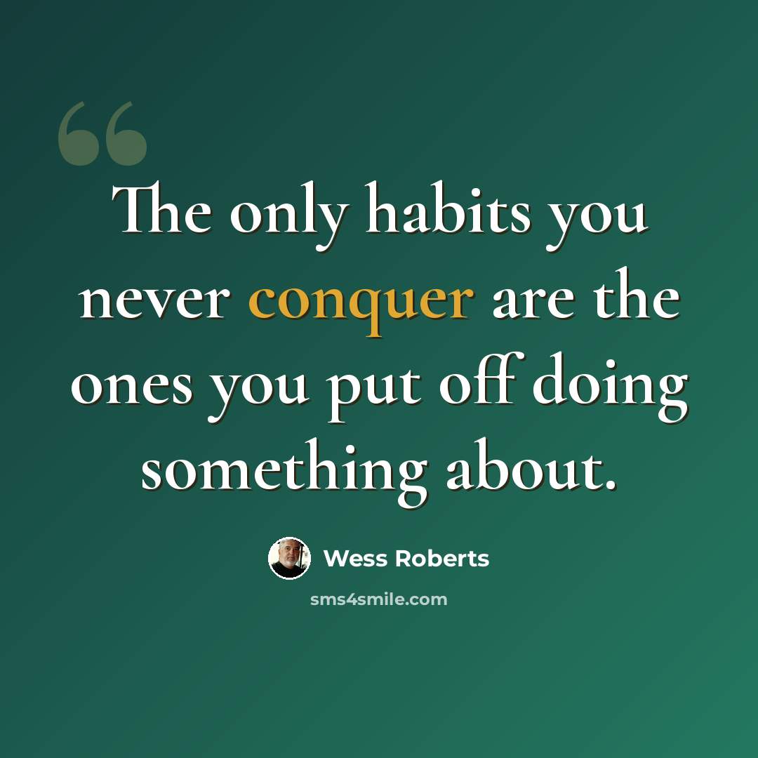 “The only habits you never conquer are the ones you put off doing something about.” quote by Wess Roberts