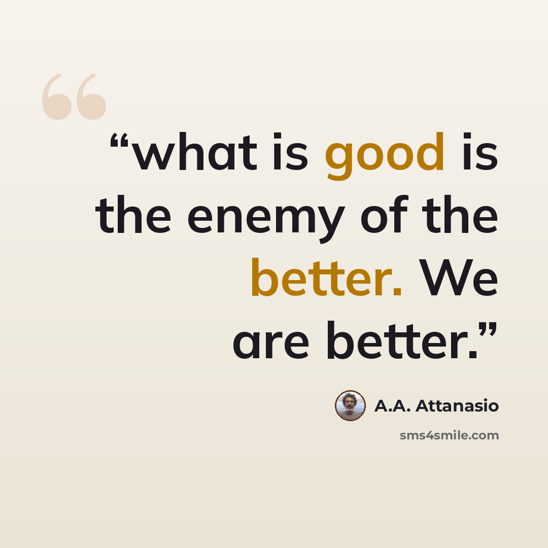 “what is good is the enemy of the better. We are better.” quote by A.A. Attanasio