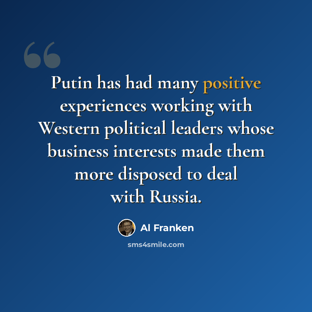 “Putin has had many positive experiences working with Western political leaders whose business interests made them more disposed to deal with Russia.” quote by Al Franken