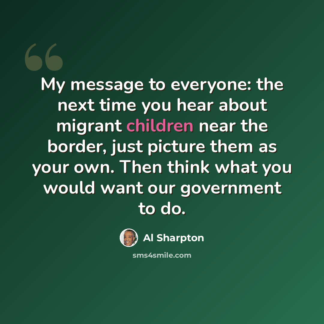 “My message to everyone: the next time you hear about migrant children near the border, just picture them as your own. Then think what you would want our government to do.” quote by Al Sharpton