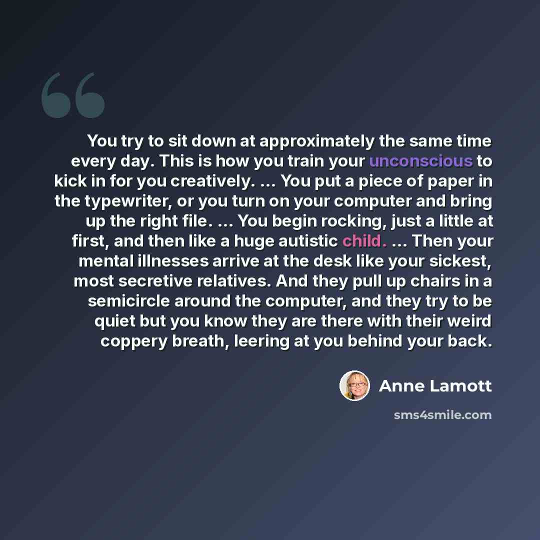 “You try to sit down at approximately the same time every day. This is how you train your unconscious to kick in for you creatively. ... You put a piece of paper in the typewriter, or you turn on your computer and bring up the right file. ... You begin rocking, just a little at first, and then like…” quote by Anne Lamott