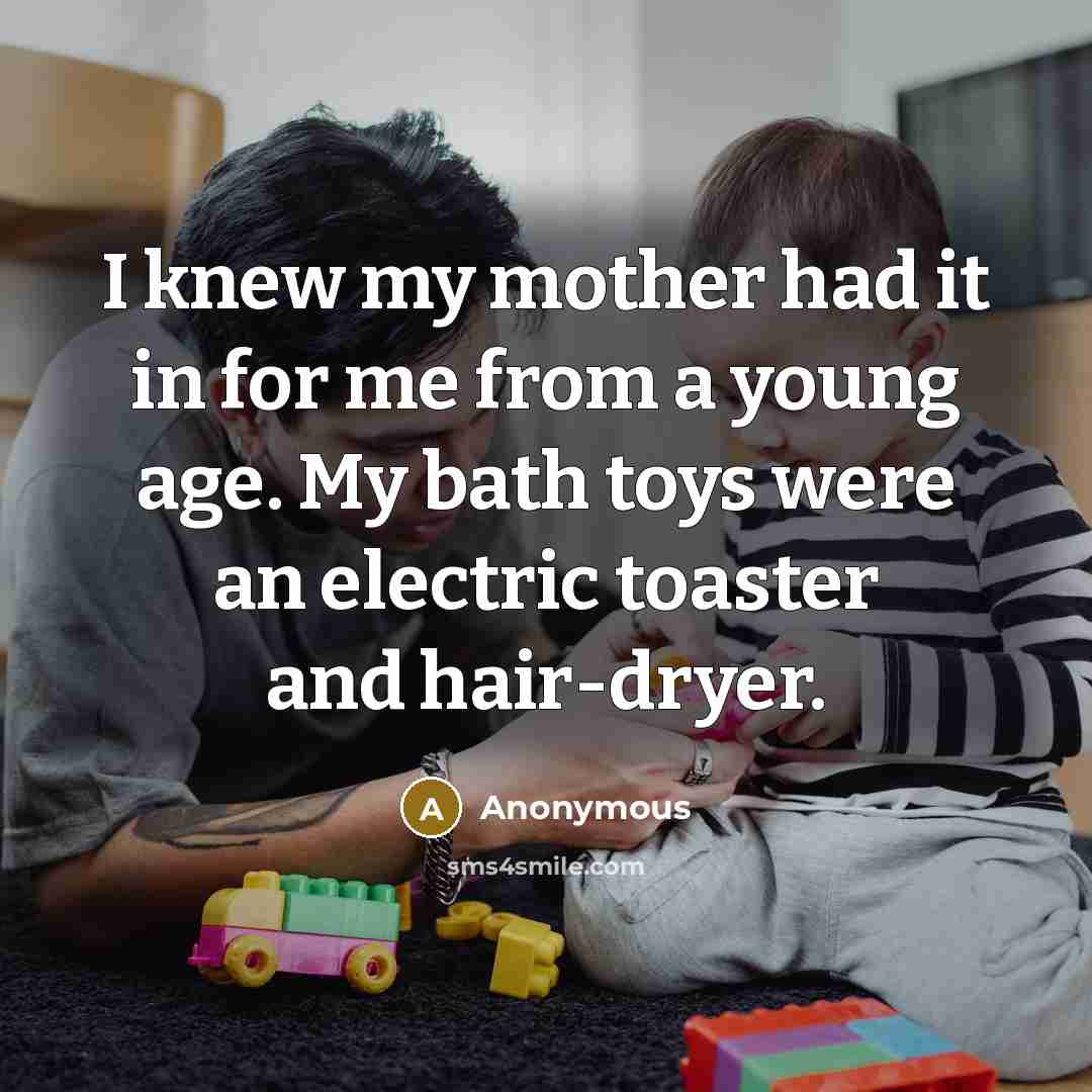 “I knew my mother had it in for me from a young age. My bath toys were an electric toaster and hair-dryer.” quote by Anonymous
