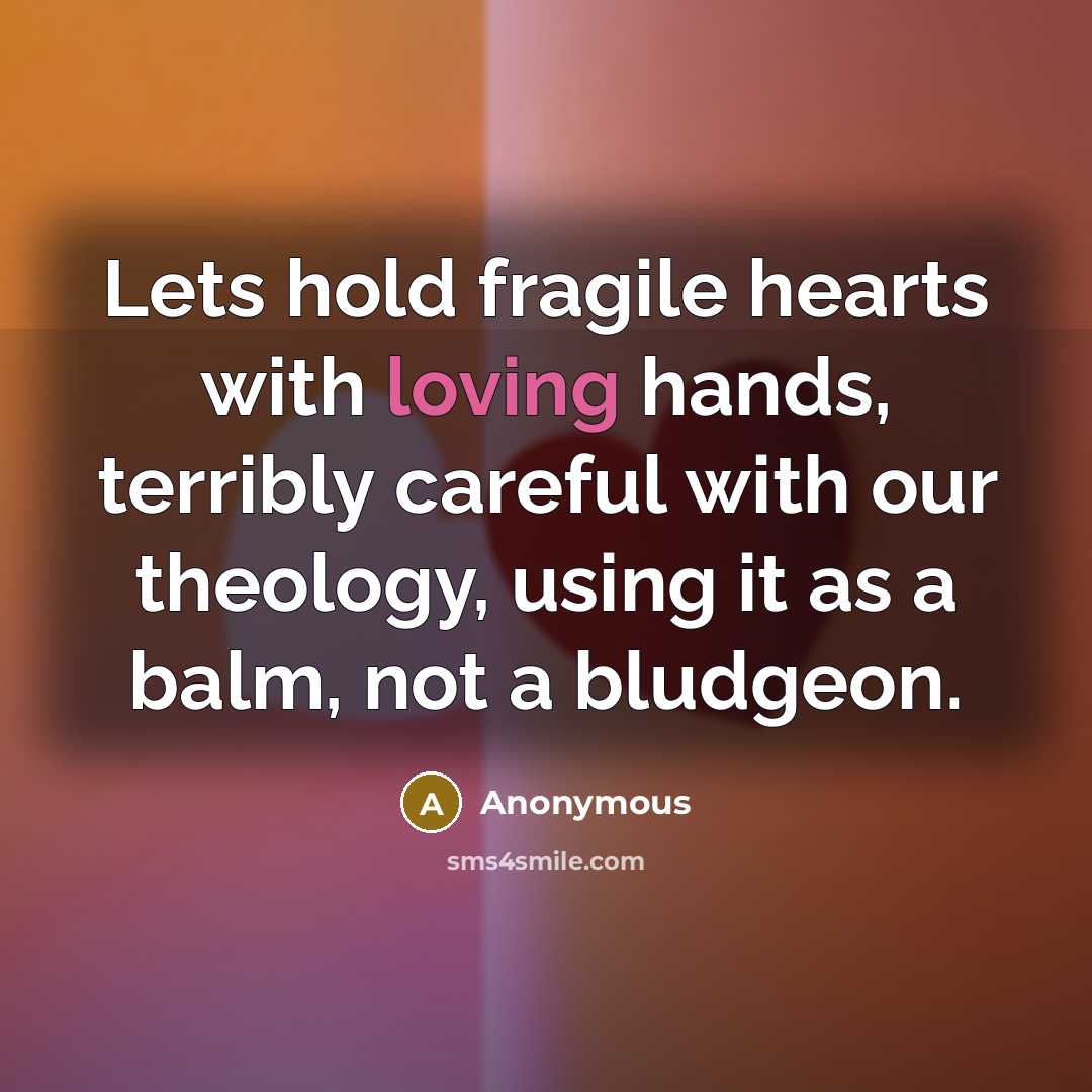 “Lets hold fragile hearts with loving hands, terribly careful with our theology, using it as a balm, not a bludgeon.” quote by Anonymous