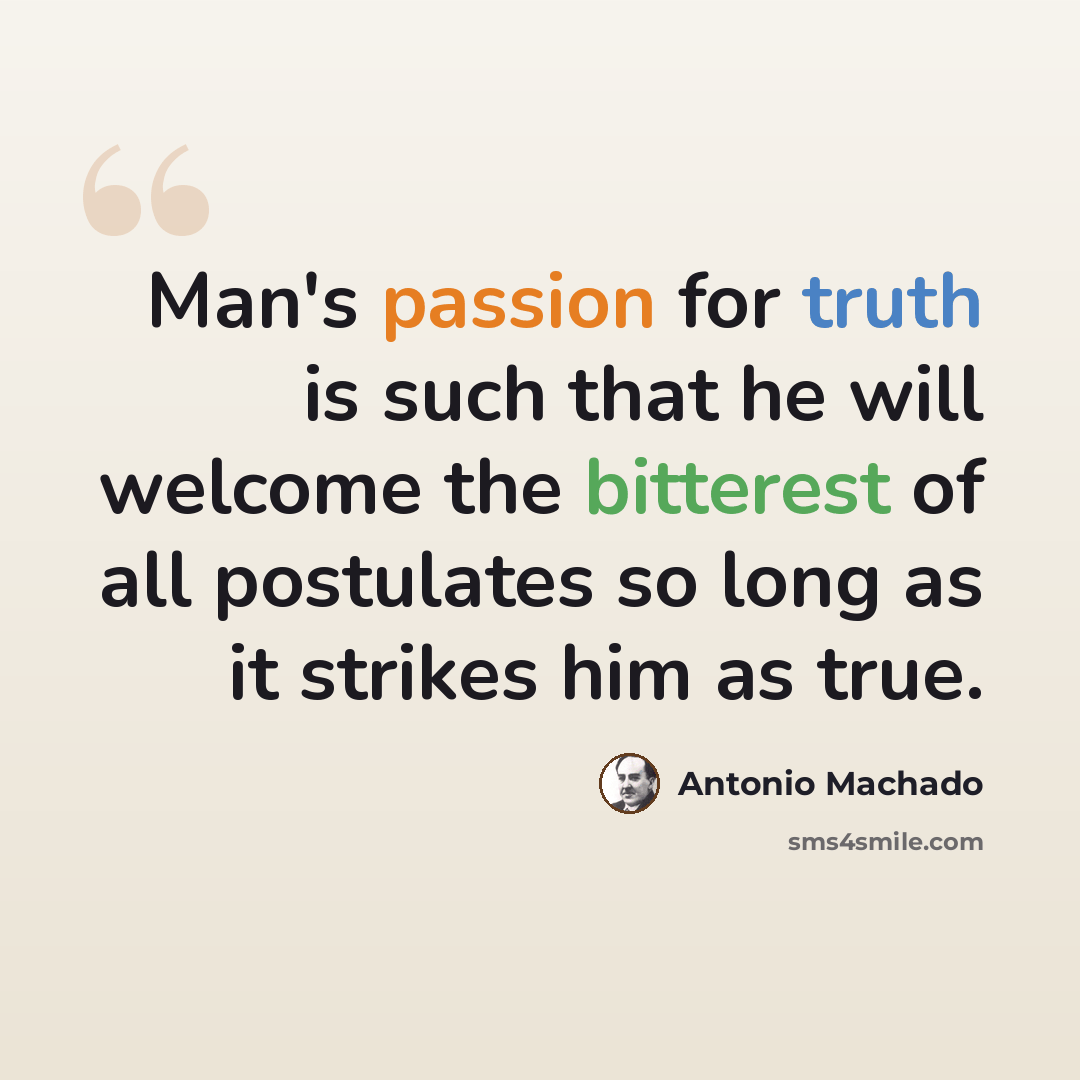 “Man's passion for truth is such that he will welcome the bitterest of all postulates so long as it strikes him as true.” quote by Antonio Machado