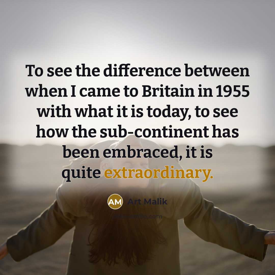“To see the difference between when I came to Britain in 1955 with what it is today, to see how the sub-continent has been embraced, it is quite extraordinary.” quote by Art Malik