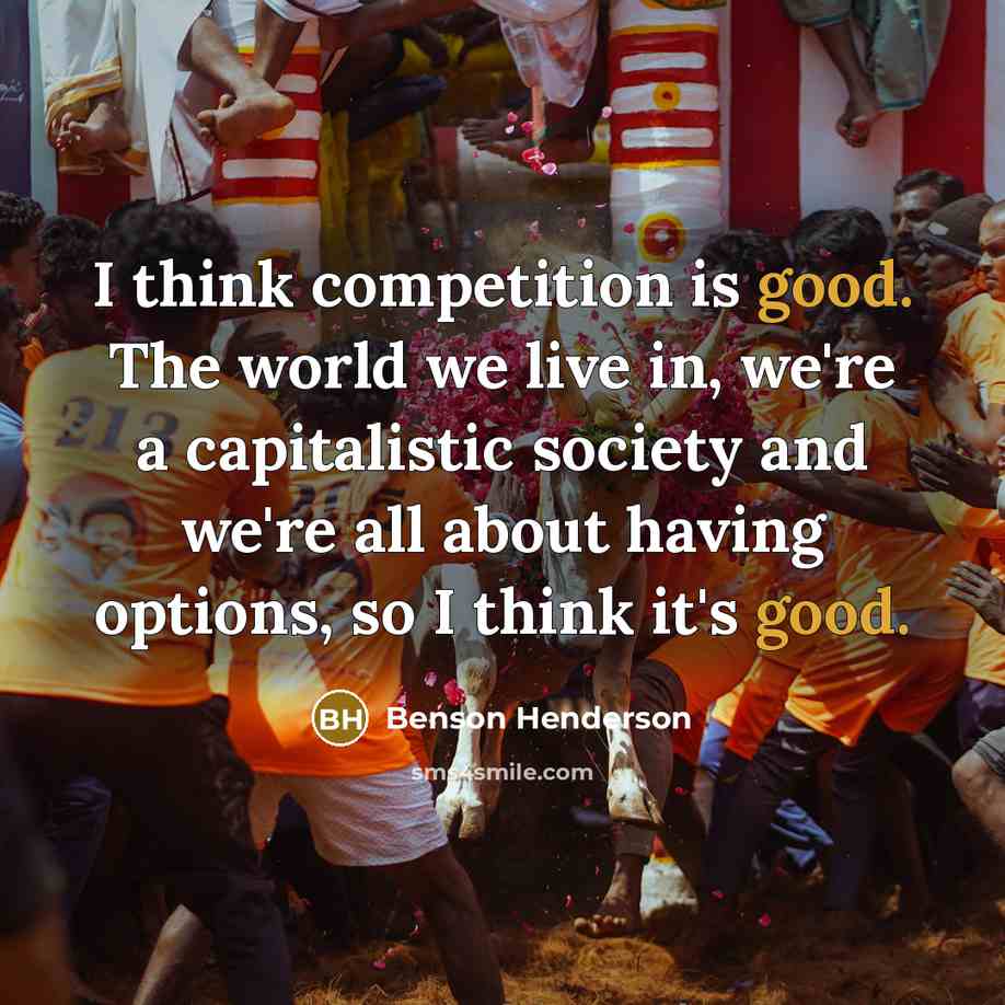 “I think competition is good. The world we live in, we're a capitalistic society and we're all about having options, so I think it's good.” quote by Benson Henderson