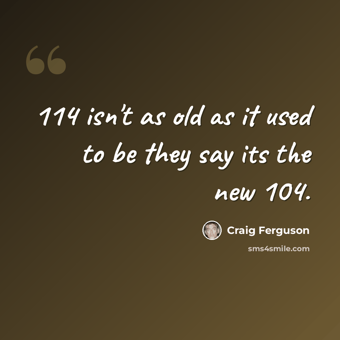 “114 isn't as old as it used to be they say its the new 104.” quote by Craig Ferguson