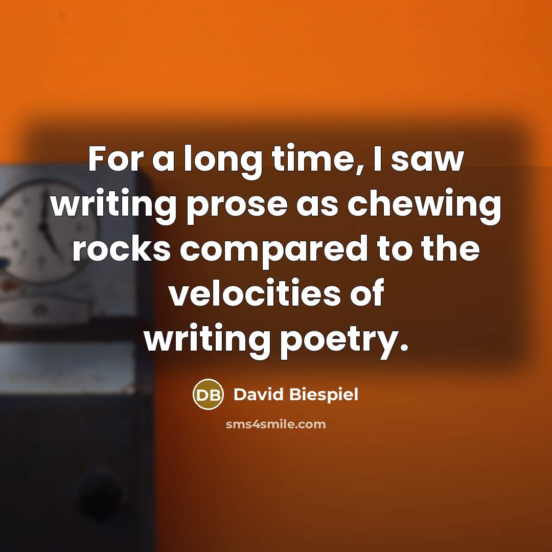 “For a long time, I saw writing prose as chewing rocks compared to the velocities of writing poetry.” quote by David Biespiel