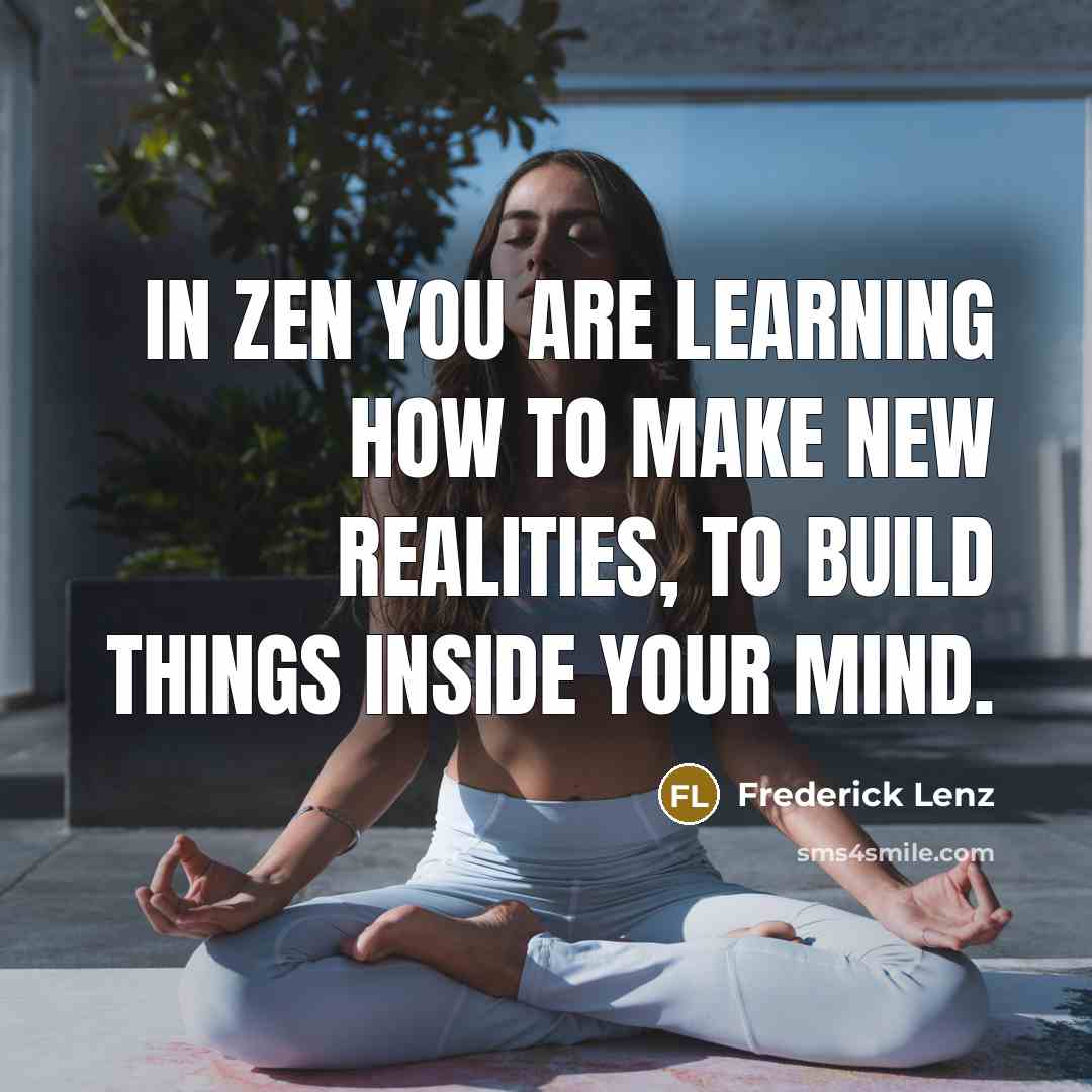“In Zen you are learning how to make new realities, to build things inside your mind.” quote by Frederick Lenz