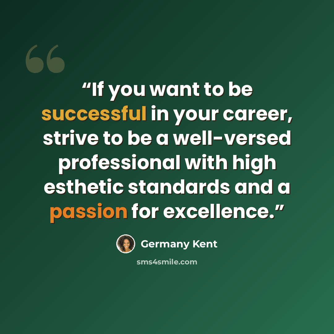 “If you want to be successful in your career, strive to be a well-versed professional with high esthetic standards and a passion for excellence.” quote by Germany Kent