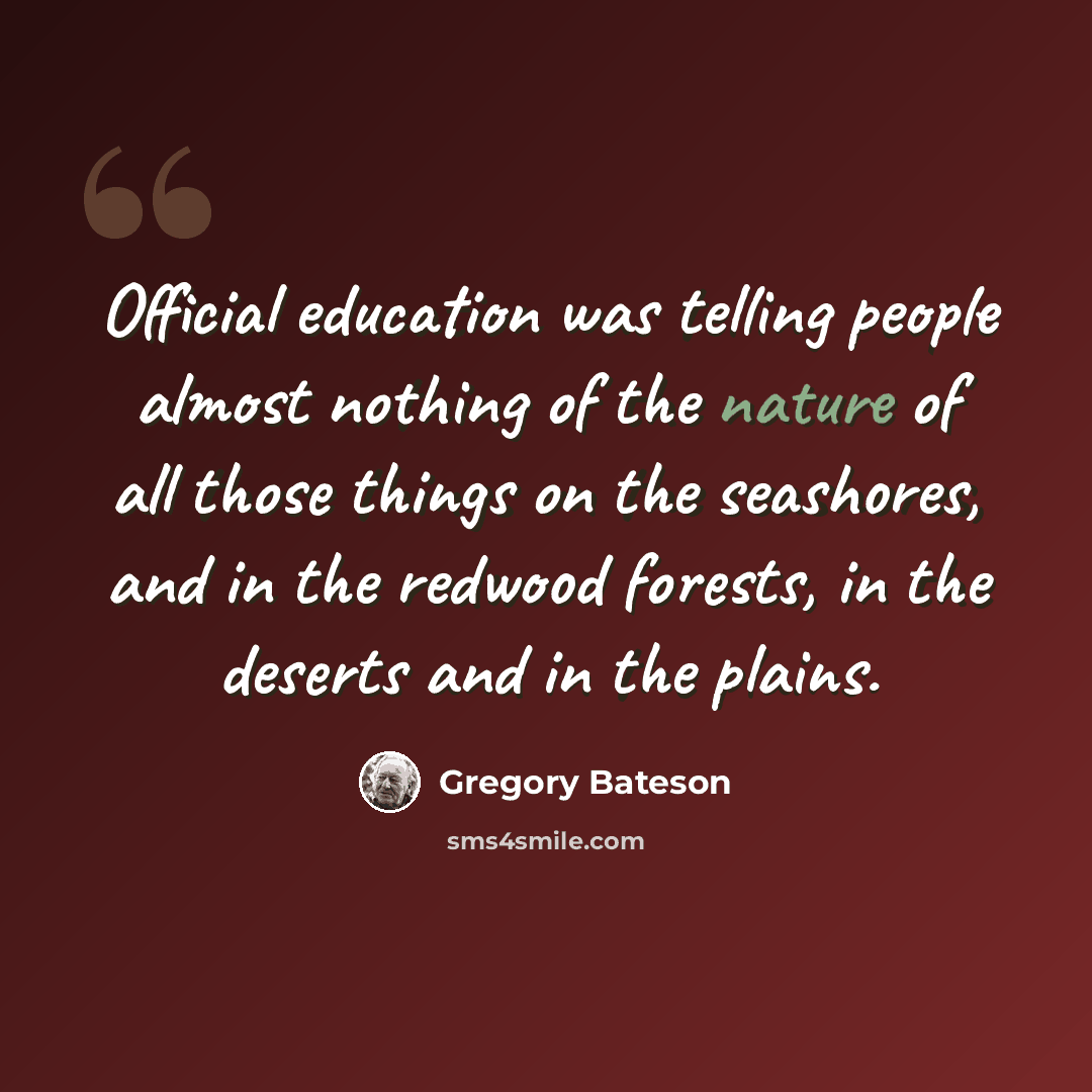 “Official education was telling people almost nothing of the nature of all those things on the seashores, and in the redwood forests, in the deserts and in the plains.” quote by Gregory Bateson