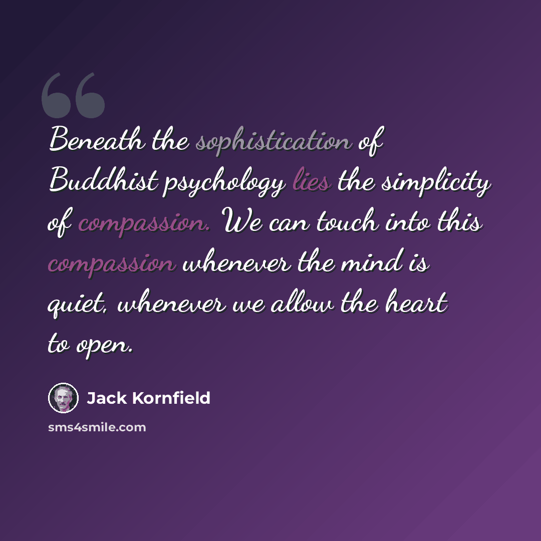 “Beneath the sophistication of Buddhist psychology lies the simplicity of compassion. We can touch into this compassion whenever the mind is quiet, whenever we allow the heart to open.” quote by Jack Kornfield