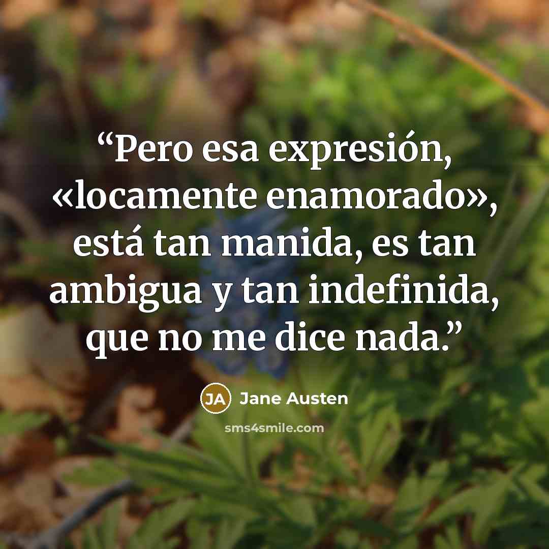 “Pero esa expresión, «locamente enamorado», está tan manida, es tan ambigua y tan indefinida, que no me dice nada.” quote by Jane Austen