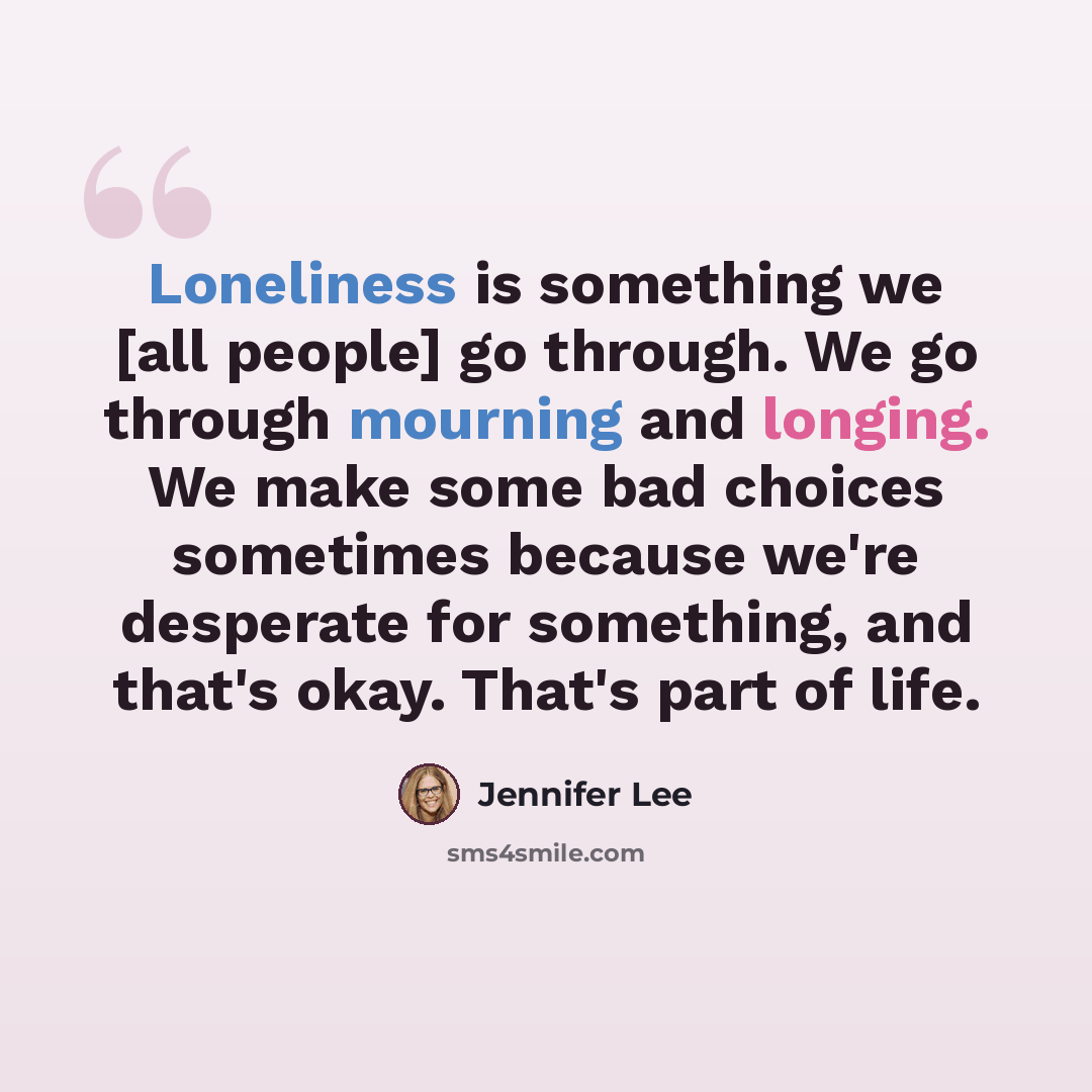“Loneliness is something we [all people] go through. We go through mourning and longing. We make some bad choices sometimes because we're desperate for something, and that's okay. That's part of life.” quote by Jennifer Lee