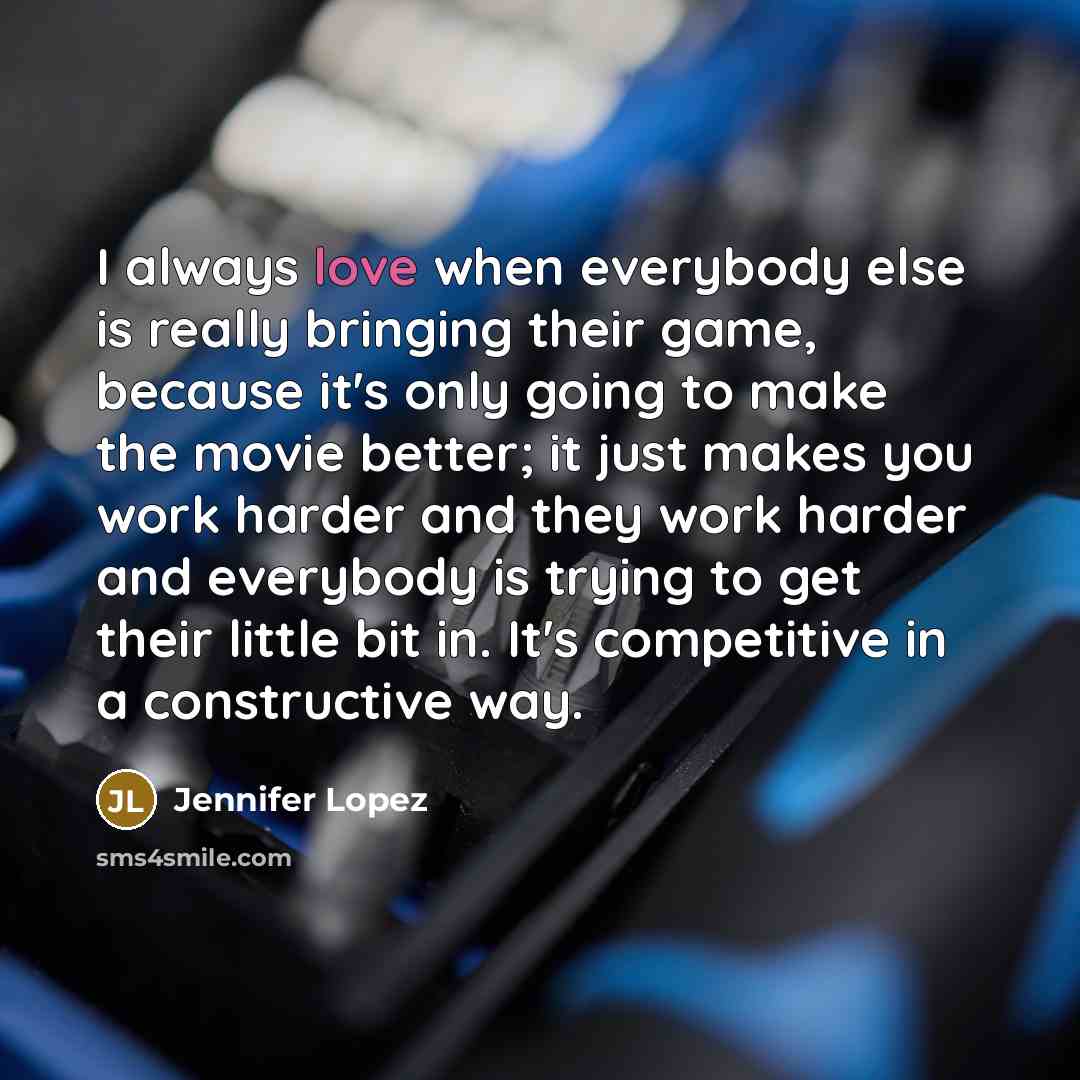“I always love when everybody else is really bringing their game, because it's only going to make the movie better; it just makes you work harder and they work harder and everybody is trying to get their little bit in. It's competitive in a constructive way.” quote by Jennifer Lopez