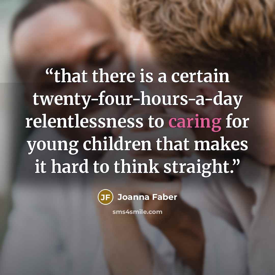 “that there is a certain twenty-four-hours-a-day relentlessness to caring for young children that makes it hard to think straight.” quote by Joanna Faber