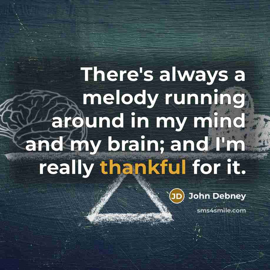 “There's always a melody running around in my mind and my brain; and I'm really thankful for it.” quote by John Debney