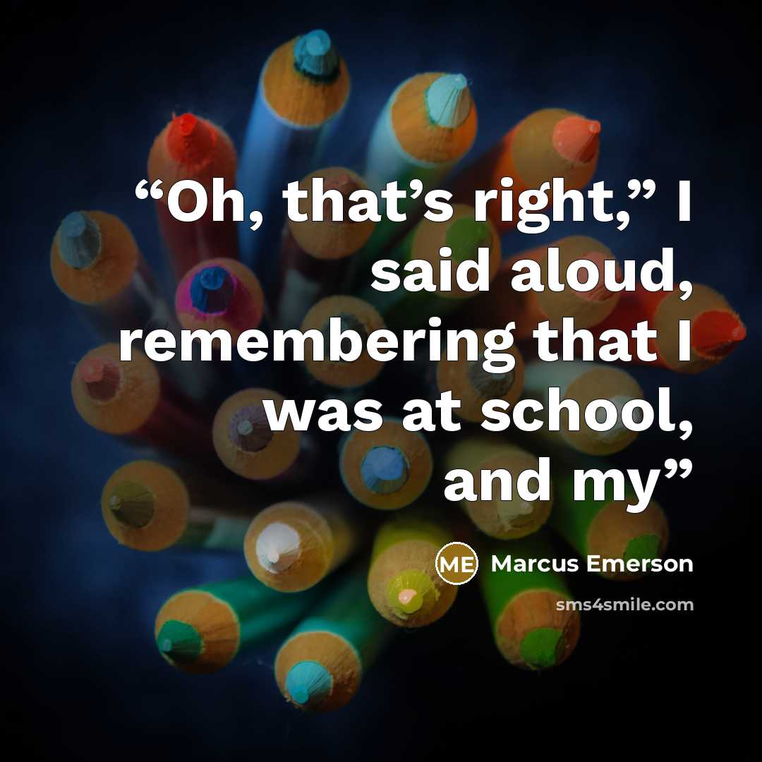 “Oh, that’s right,” I said aloud, remembering that I was at school, and my” quote by Marcus Emerson