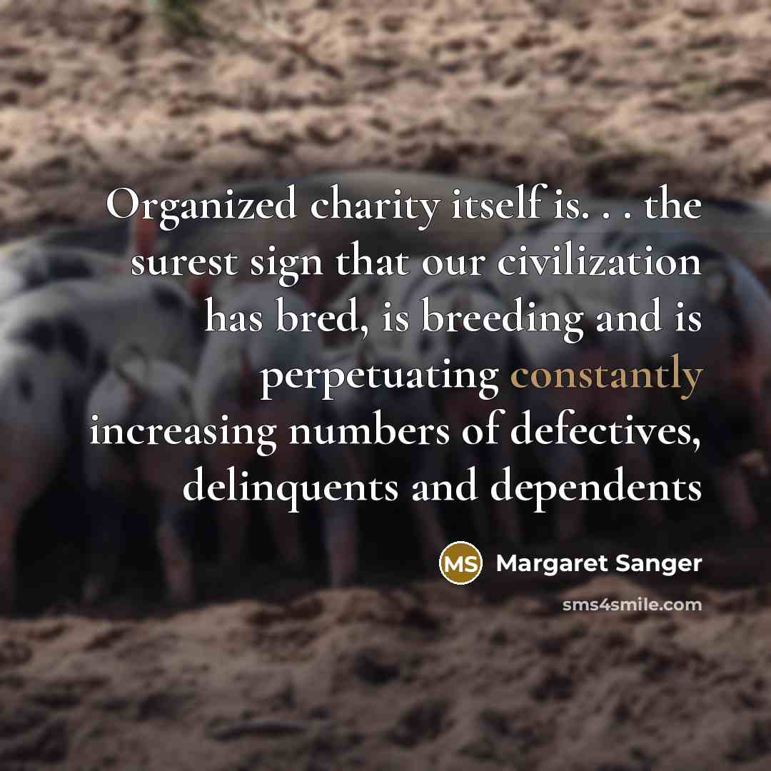 “Organized charity itself is. . . the surest sign that our civilization has bred, is breeding and is perpetuating constantly increasing numbers of defectives, delinquents and dependents” quote by Margaret Sanger