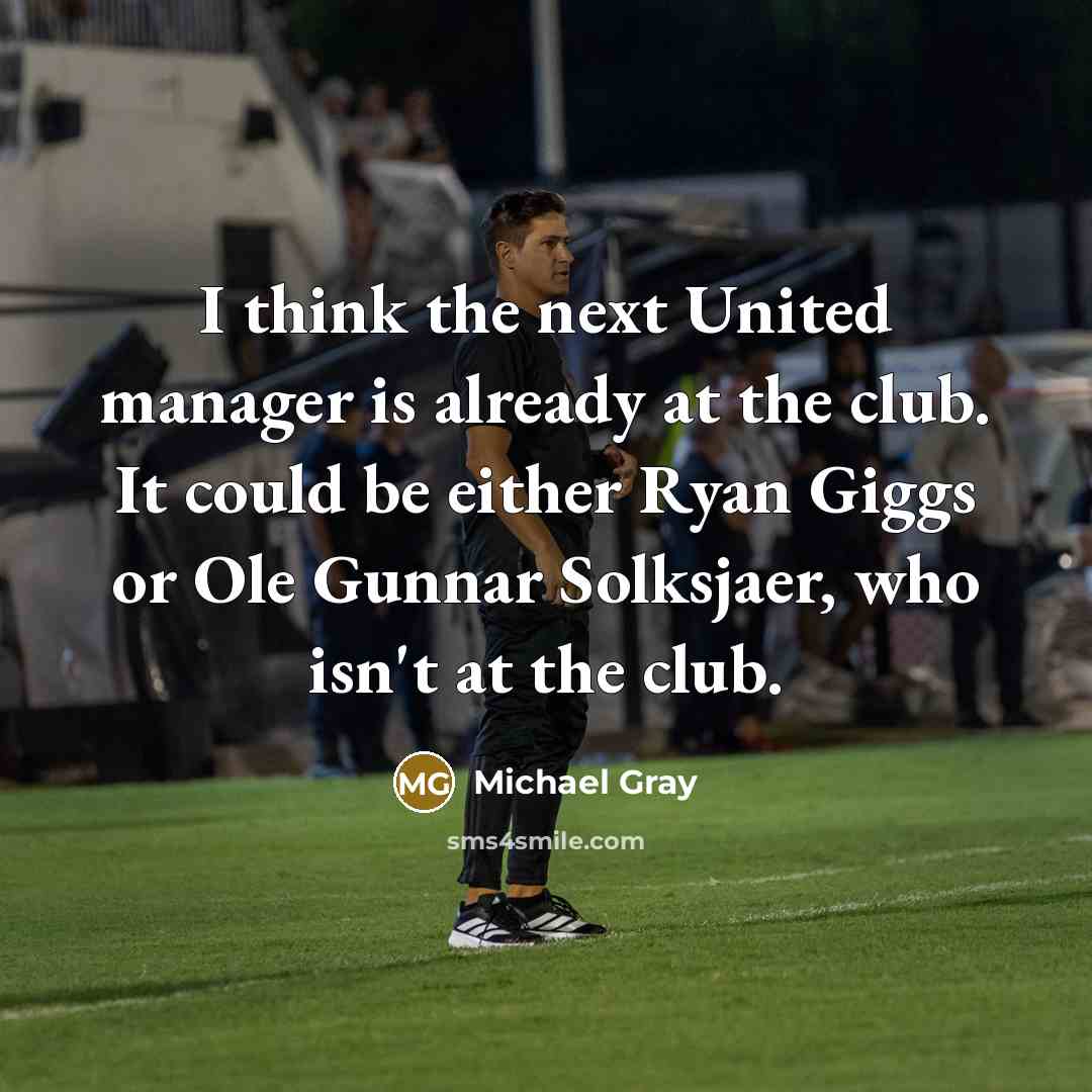 “I think the next United manager is already at the club. It could be either Ryan Giggs or Ole Gunnar Solksjaer, who isn't at the club.” quote by Michael Gray