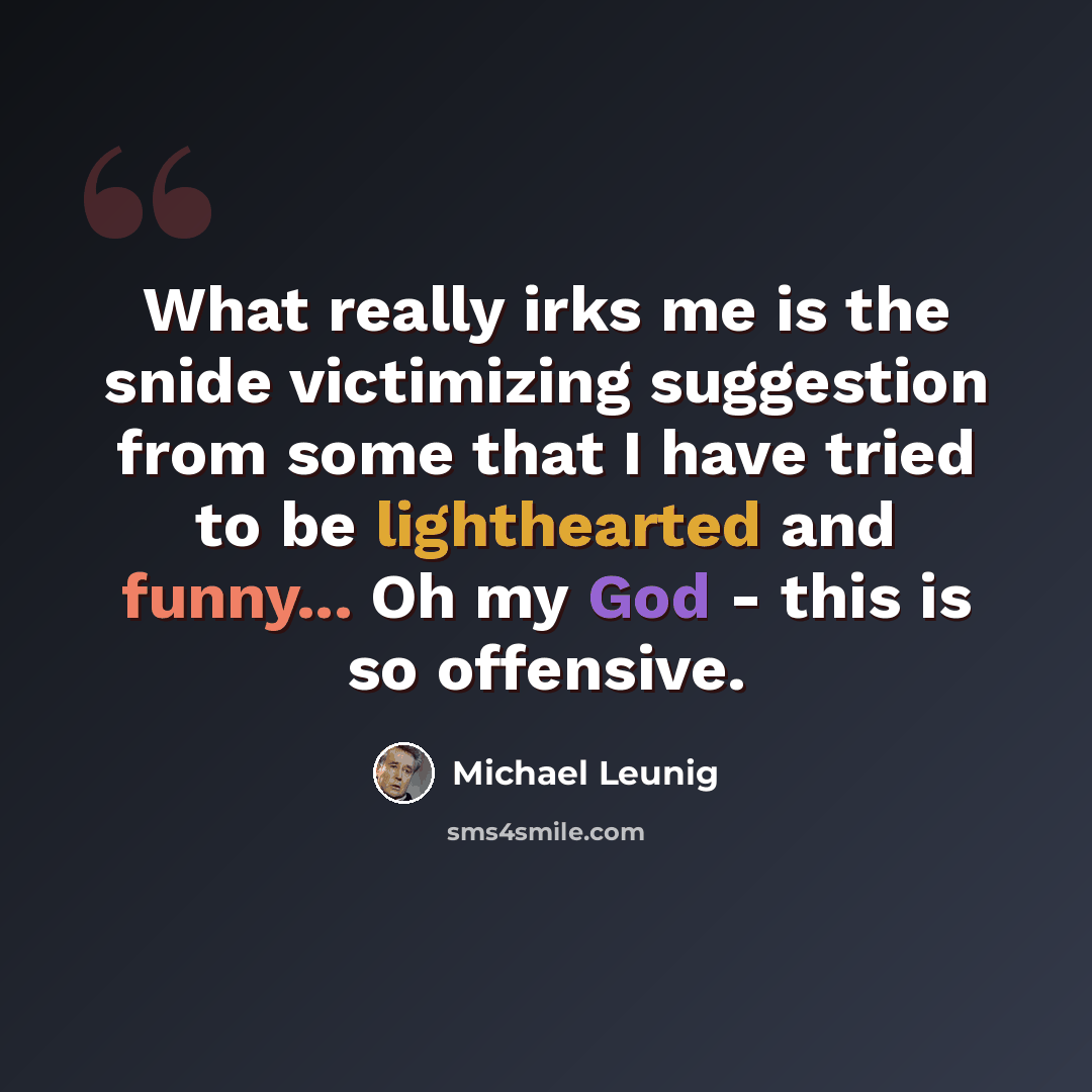 “What really irks me is the snide victimizing suggestion from some that I have tried to be lighthearted and funny... Oh my God - this is so offensive.” quote by Michael Leunig