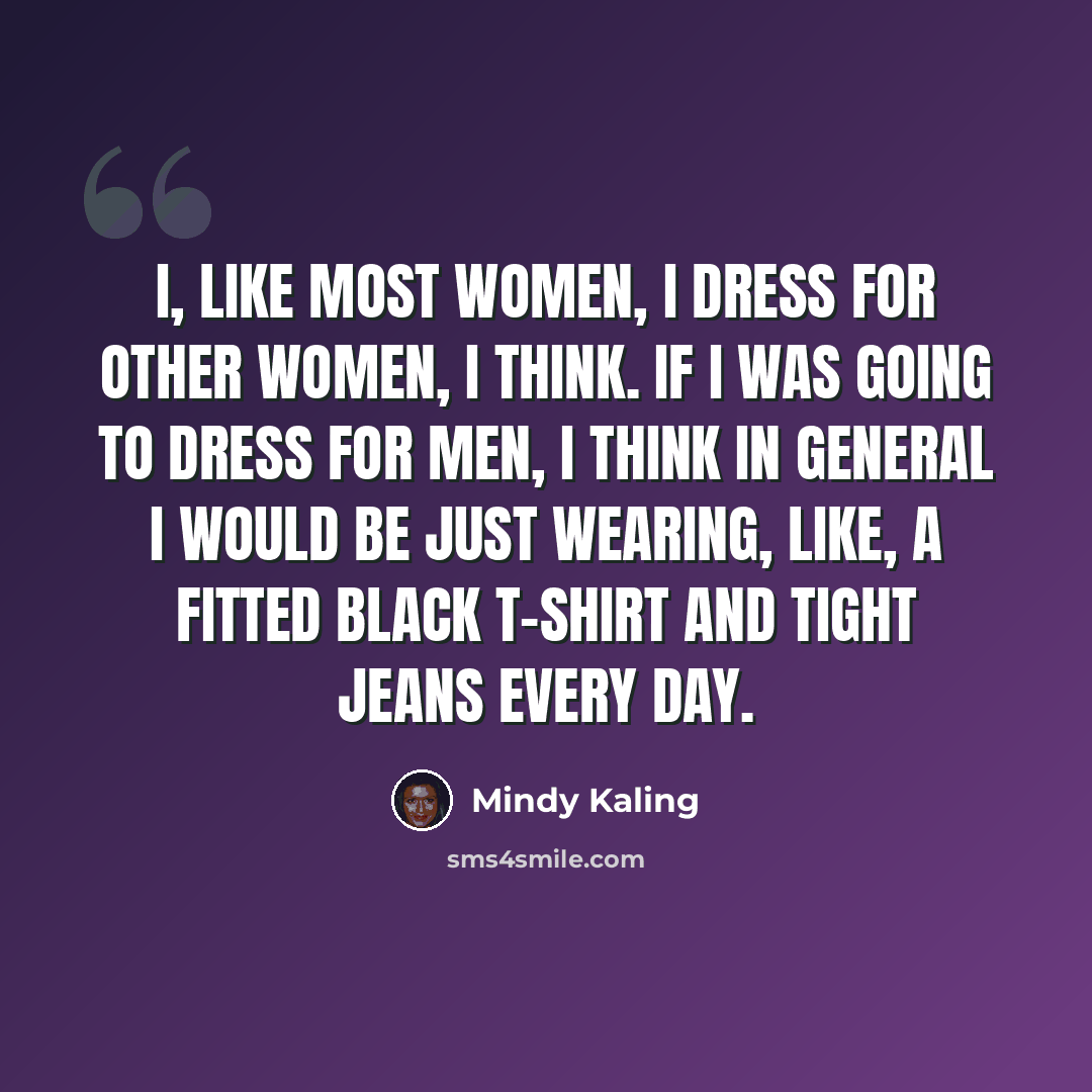 “I, like most women, I dress for other women, I think. If I was going to dress for men, I think in general I would be just wearing, like, a fitted black T-shirt and tight jeans every day.” quote by Mindy Kaling