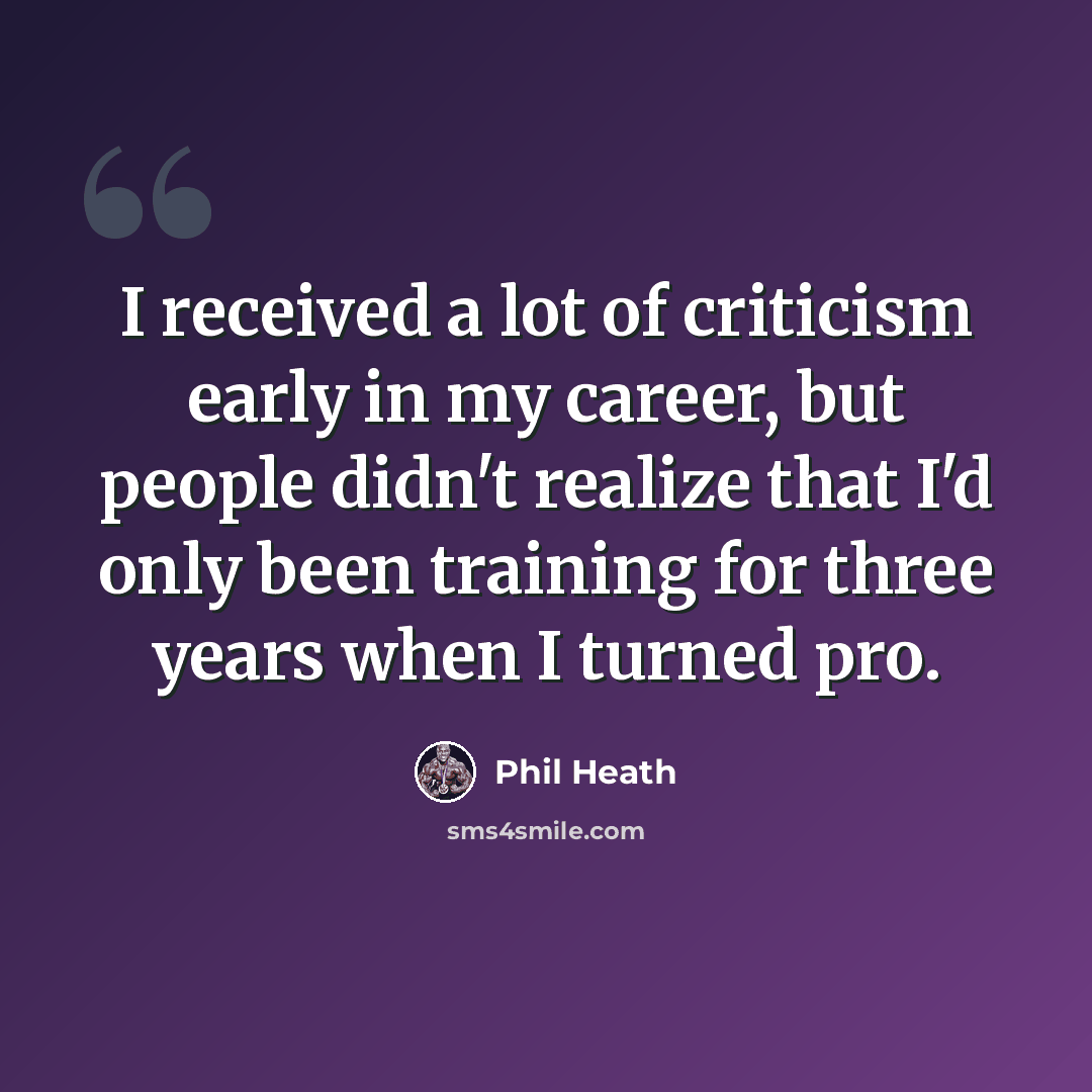 “I received a lot of criticism early in my career, but people didn't realize that I'd only been training for three years when I turned pro.” quote by Phil Heath