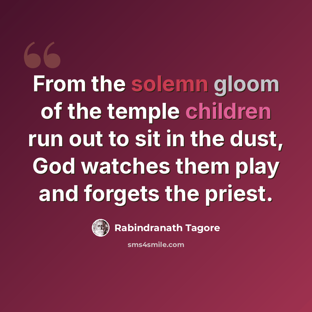 “From the solemn gloom of the temple children run out to sit in the dust, God watches them play and forgets the priest.” quote by Rabindranath Tagore