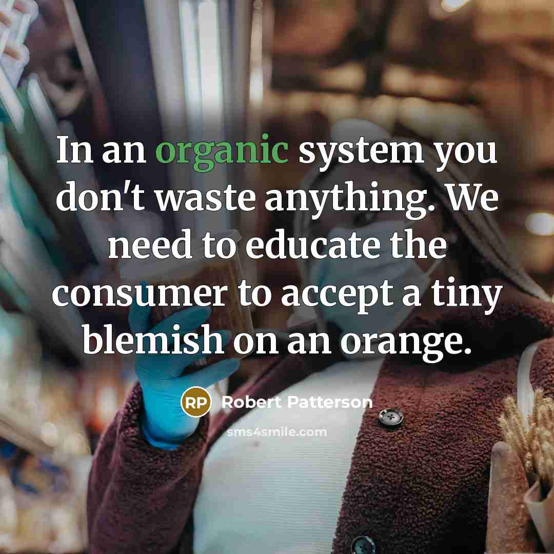 “In an organic system you don't waste anything. We need to educate the consumer to accept a tiny blemish on an orange.” quote by Robert Patterson