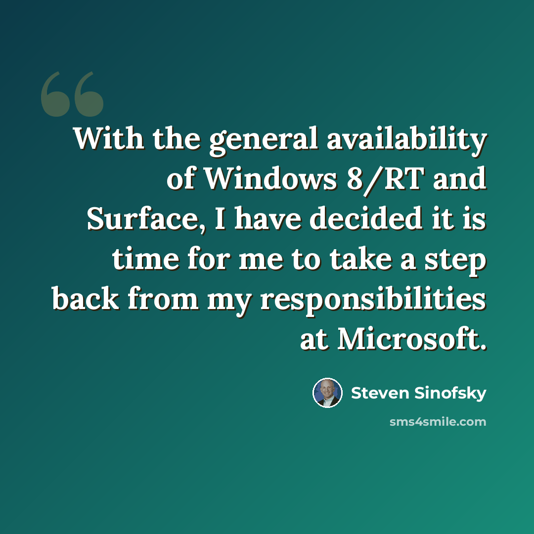 “With the general availability of Windows 8/RT and Surface, I have decided it is time for me to take a step back from my responsibilities at Microsoft.” quote by Steven Sinofsky