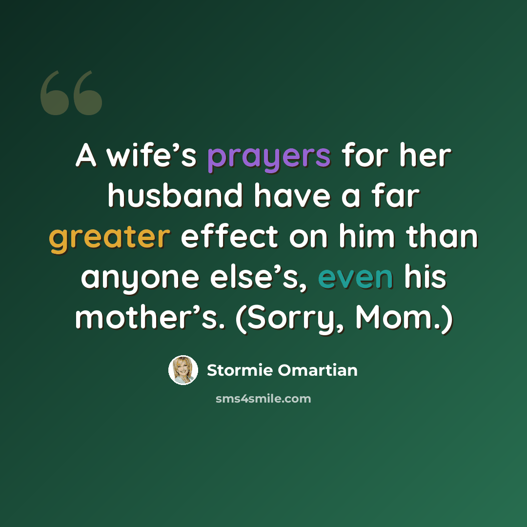 “A wife’s prayers for her husband have a far greater effect on him than anyone else’s, even his mother’s. (Sorry, Mom.)” quote by Stormie Omartian