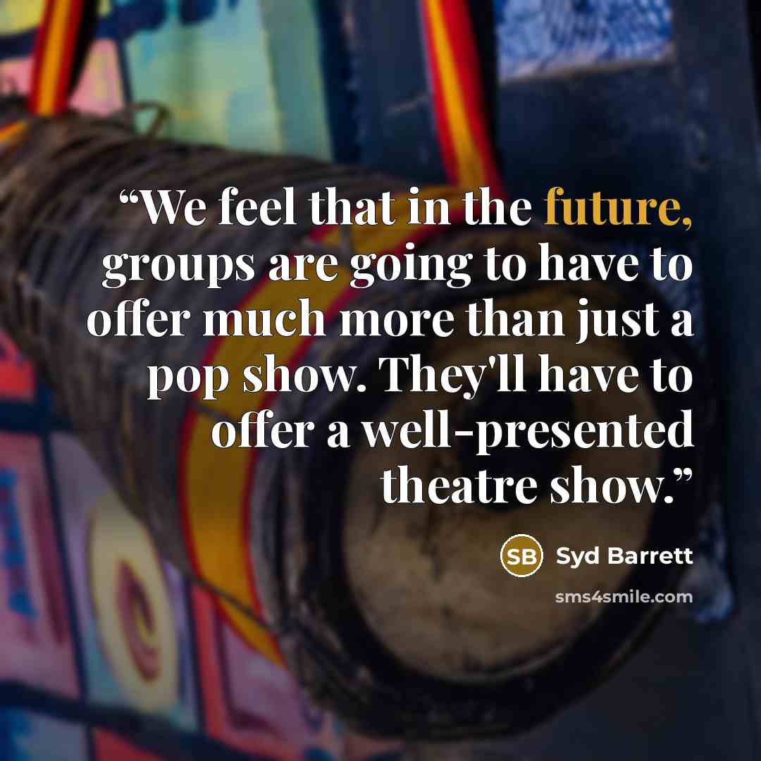 “We feel that in the future, groups are going to have to offer much more than just a pop show. They'll have to offer a well-presented theatre show.” quote by Syd Barrett
