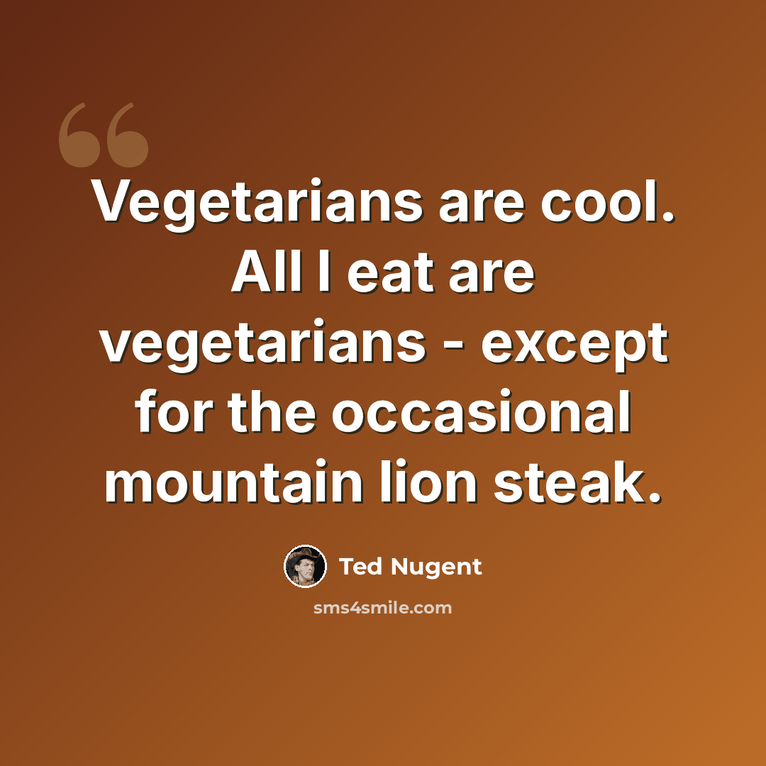 “Vegetarians are cool. All I eat are vegetarians - except for the occasional mountain lion steak.” quote by Ted Nugent