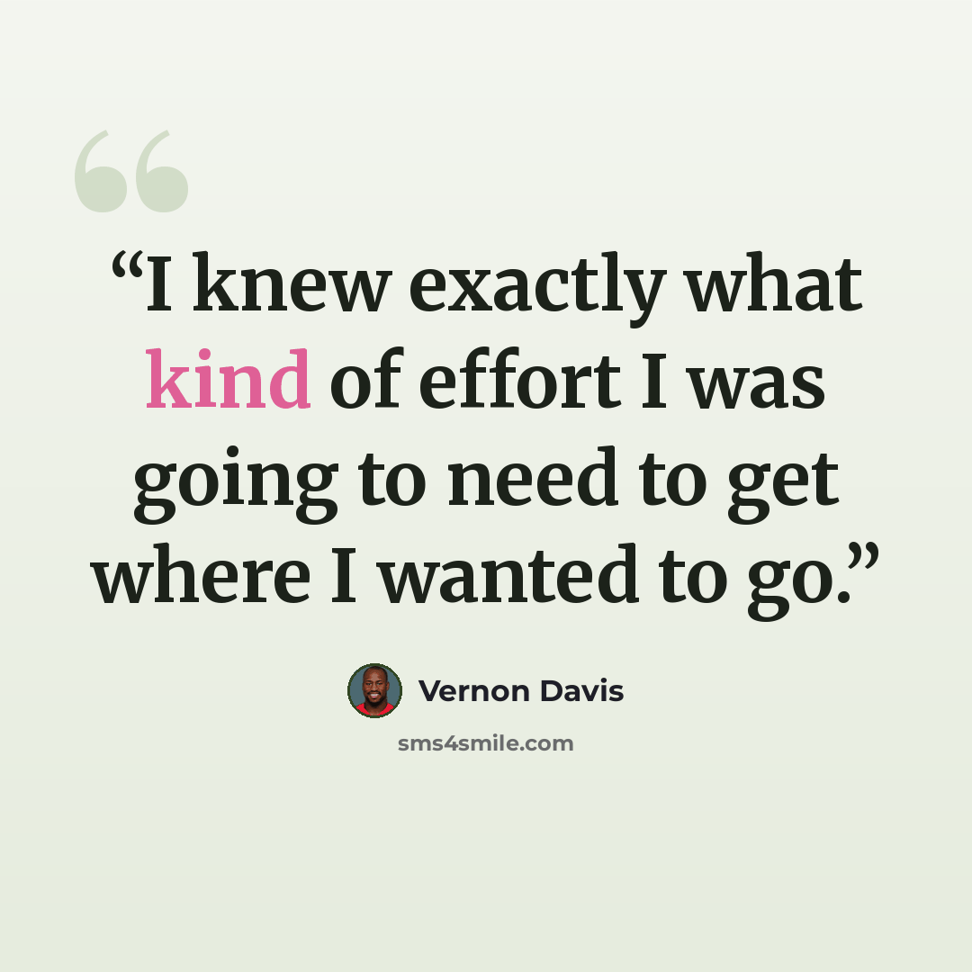 “I knew exactly what kind of effort I was going to need to get where I wanted to go.” quote by Vernon Davis