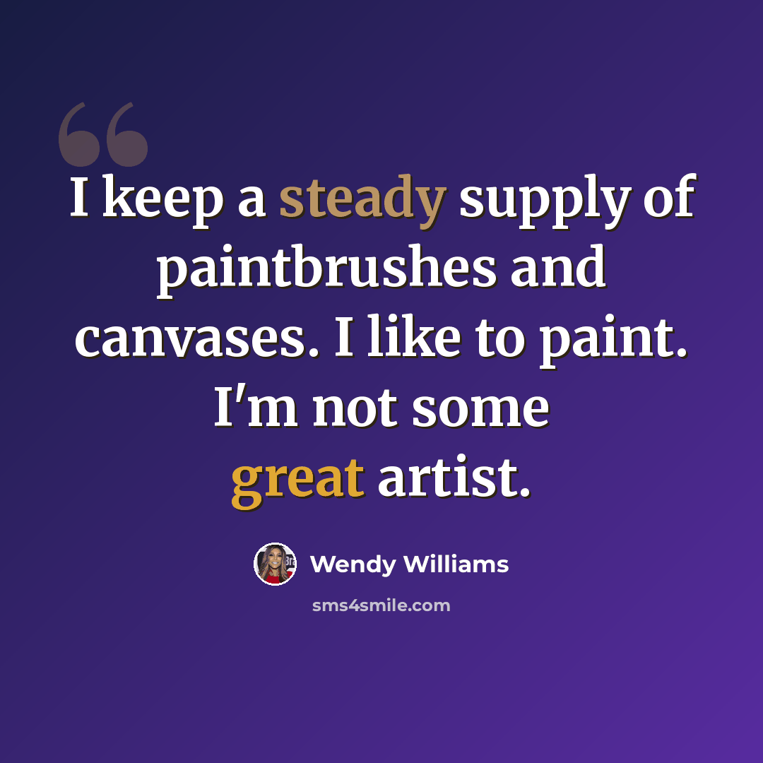 “I keep a steady supply of paintbrushes and canvases. I like to paint. I'm not some great artist.” quote by Wendy Williams