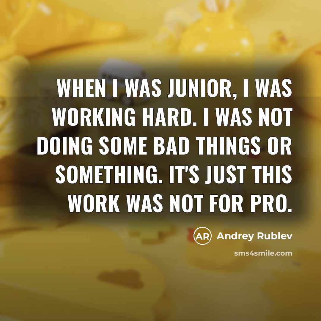 “When I was junior, I was working hard. I was not doing some bad things or something. It's just this work was not for pro.” quote by Andrey Rublev